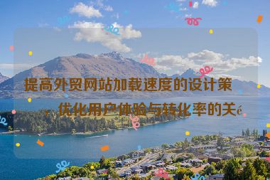 提高外貿(mào)網(wǎng)站加載速度的設(shè)計策略，優(yōu)化用戶體驗與轉(zhuǎn)化率的關(guān)鍵