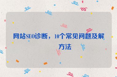 網(wǎng)站SEO診斷，10個常見問題及解決方法