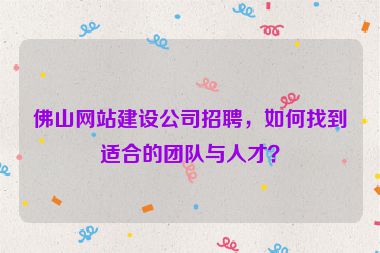 佛山網(wǎng)站建設(shè)公司招聘，如何找到適合的團(tuán)隊(duì)與人才？