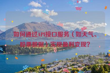 如何通過API接口服務(wù)（如天氣、股票數(shù)據(jù)）實現(xiàn)盈利變現(xiàn)？