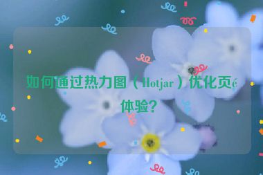 如何通過熱力圖（Hotjar）優(yōu)化頁面體驗(yàn)？