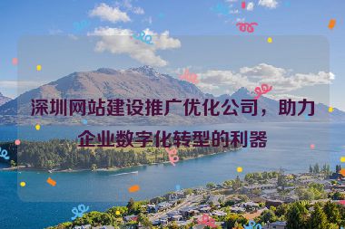 深圳網(wǎng)站建設(shè)推廣優(yōu)化公司，助力企業(yè)數(shù)字化轉(zhuǎn)型的利器