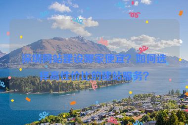 深圳網(wǎng)站建設(shè)哪家便宜？如何選擇高性價(jià)比的建站服務(wù)？