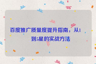 百度推廣質(zhì)量度提升指南，從1星到5星的實(shí)戰(zhàn)方法