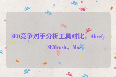 SEO競(jìng)爭(zhēng)對(duì)手分析工具對(duì)比，Ahrefs、SEMrush、Moz