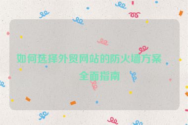 如何選擇外貿(mào)網(wǎng)站的防火墻方案？全面指南