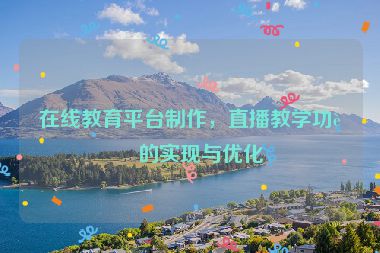 在線教育平臺(tái)制作，直播教學(xué)功能的實(shí)現(xiàn)與優(yōu)化