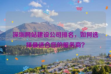 深圳網(wǎng)站建設(shè)公司排名，如何選擇最適合您的服務(wù)商？