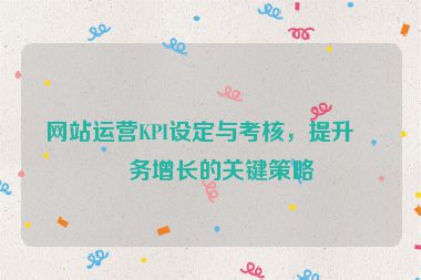 網(wǎng)站運(yùn)營KPI設(shè)定與考核，提升業(yè)務(wù)增長的關(guān)鍵策略