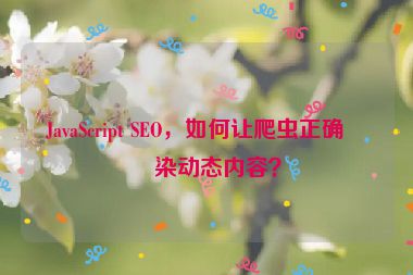 JavaScript SEO，如何讓爬蟲正確渲染動(dòng)態(tài)內(nèi)容？