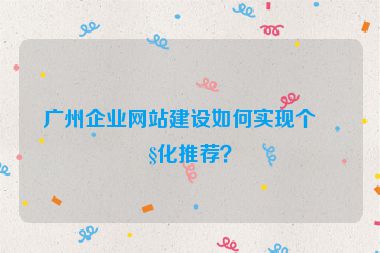 廣州企業(yè)網(wǎng)站建設如何實現(xiàn)個性化推薦？