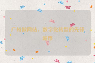 廣州做網(wǎng)站，數(shù)字化轉(zhuǎn)型的先鋒城市