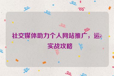 社交媒體助力個(gè)人網(wǎng)站推廣，運(yùn)營(yíng)實(shí)戰(zhàn)攻略