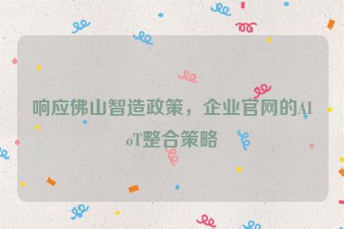 響應佛山智造政策，企業(yè)官網(wǎng)的AIoT整合策略