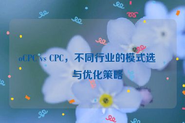 oCPC vs CPC，不同行業(yè)的模式選擇與優(yōu)化策略