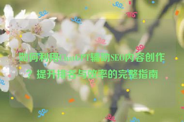 如何利用ChatGPT輔助SEO內(nèi)容創(chuàng)作？提升排名與效率的完整指南
