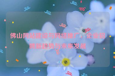佛山網(wǎng)站建設(shè)與網(wǎng)絡(luò)推廣，企業(yè)招聘新趨勢(shì)與未來(lái)發(fā)展