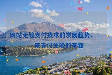 網(wǎng)站無縫支付技術(shù)的發(fā)展趨勢，未來支付體驗的革新