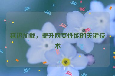 延遲加載，提升網(wǎng)頁(yè)性能的關(guān)鍵技術(shù)