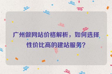 廣州做網(wǎng)站價(jià)格解析，如何選擇性價(jià)比高的建站服務(wù)？