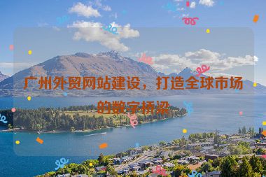 廣州外貿(mào)網(wǎng)站建設，打造全球市場的數(shù)字橋梁