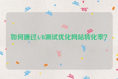 如何通過A/B測(cè)試優(yōu)化網(wǎng)站轉(zhuǎn)化率？