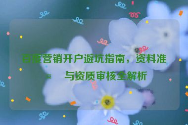 百度營銷開戶避坑指南，資料準(zhǔn)備與資質(zhì)審核全解析
