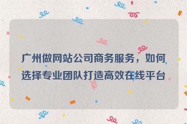 廣州做網(wǎng)站公司商務(wù)服務(wù)，如何選擇專業(yè)團(tuán)隊(duì)打造高效在線平臺(tái)