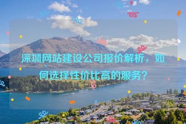 深圳網(wǎng)站建設(shè)公司報價解析，如何選擇性價比高的服務(wù)？