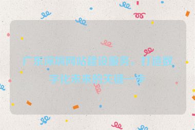 廣東深圳網(wǎng)站建設(shè)服務(wù)，打造數(shù)字化未來的關(guān)鍵一步