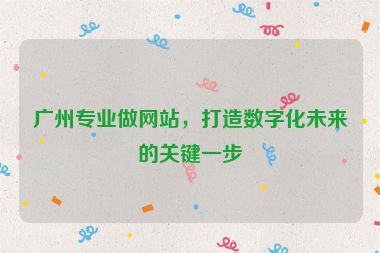 廣州專業(yè)做網(wǎng)站，打造數(shù)字化未來的關(guān)鍵一步