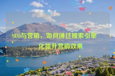 SEO與營銷，如何通過搜索引擎優(yōu)化提升營銷效果