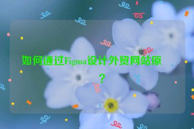 如何通過Figma設(shè)計外貿(mào)網(wǎng)站原型？