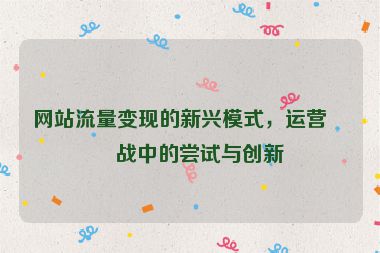 網(wǎng)站流量變現(xiàn)的新興模式，運營實戰(zhàn)中的嘗試與創(chuàng)新