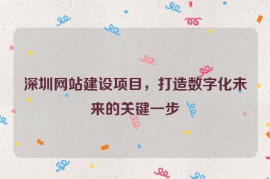 深圳網(wǎng)站建設(shè)項目，打造數(shù)字化未來的關(guān)鍵一步