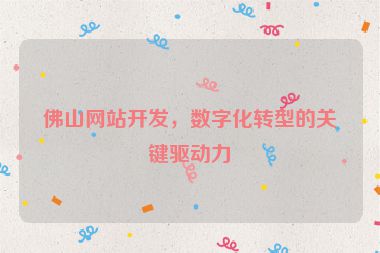 佛山網(wǎng)站開發(fā)，數(shù)字化轉(zhuǎn)型的關(guān)鍵驅(qū)動(dòng)力