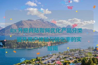B2C外貿網站如何優(yōu)化產品分類？提升用戶體驗與轉化率的實用指南