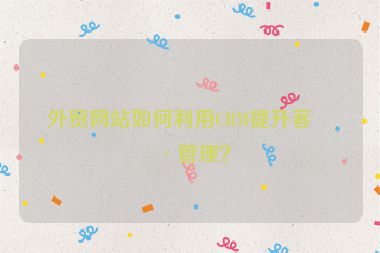 外貿(mào)網(wǎng)站如何利用CRM提升客戶(hù)管理？