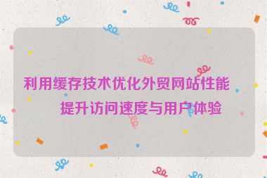利用緩存技術(shù)優(yōu)化外貿(mào)網(wǎng)站性能，提升訪問速度與用戶體驗(yàn)