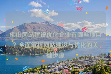 佛山網站建設優(yōu)化企業(yè)有哪些項目？全面解析網站建設與優(yōu)化的關鍵步驟