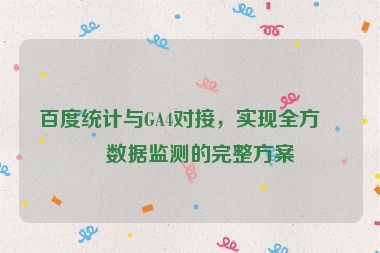 百度統(tǒng)計與GA4對接，實(shí)現(xiàn)全方位數(shù)據(jù)監(jiān)測的完整方案