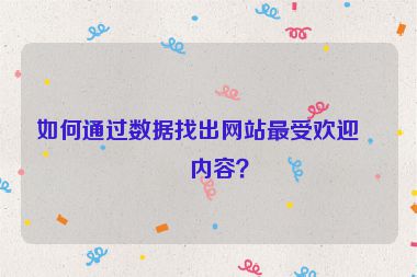 如何通過數(shù)據(jù)找出網(wǎng)站最受歡迎的內(nèi)容？