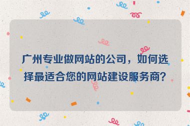 廣州專業(yè)做網(wǎng)站的公司，如何選擇最適合您的網(wǎng)站建設(shè)服務(wù)商？