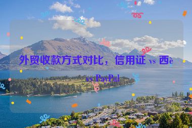 外貿(mào)收款方式對比，信用證 vs 西聯(lián) vs PayPal