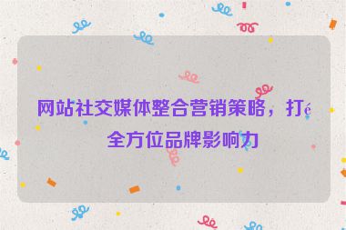網(wǎng)站社交媒體整合營銷策略，打造全方位品牌影響力