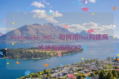 WebAssembly 2023，如何用Rust構(gòu)建高性能前端模塊？