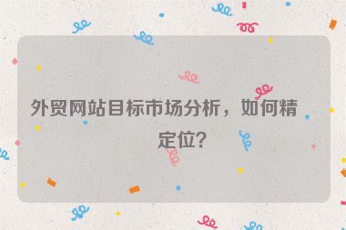 外貿(mào)網(wǎng)站目標市場分析，如何精準定位？