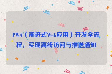 PWA（漸進(jìn)式Web應(yīng)用）開(kāi)發(fā)全流程，實(shí)現(xiàn)離線訪問(wèn)與推送通知