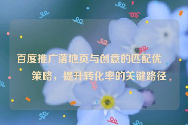百度推廣落地頁與創(chuàng)意的匹配優(yōu)化策略，提升轉(zhuǎn)化率的關(guān)鍵路徑