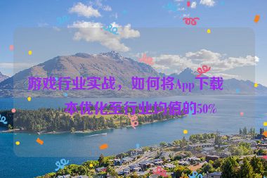 游戲行業(yè)實戰(zhàn)，如何將App下載成本優(yōu)化至行業(yè)均值的50%